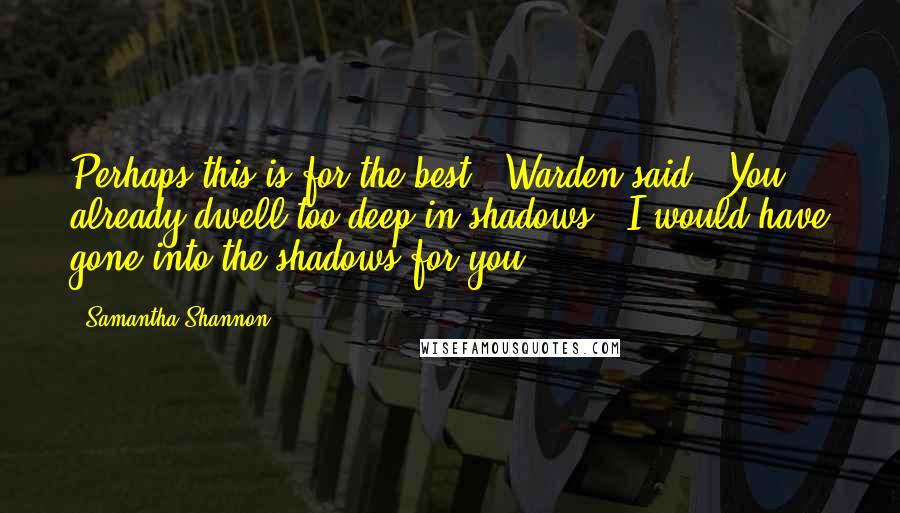 Samantha Shannon Quotes: Perhaps this is for the best,' Warden said. 'You already dwell too deep in shadows.''I would have gone into the shadows for you.