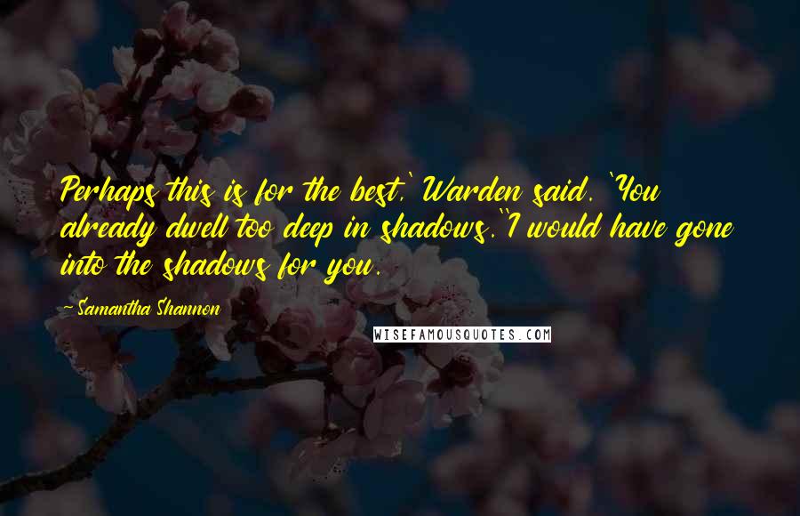 Samantha Shannon Quotes: Perhaps this is for the best,' Warden said. 'You already dwell too deep in shadows.''I would have gone into the shadows for you.