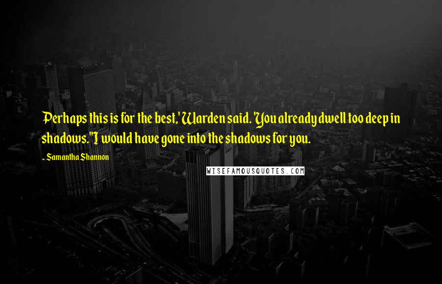 Samantha Shannon Quotes: Perhaps this is for the best,' Warden said. 'You already dwell too deep in shadows.''I would have gone into the shadows for you.