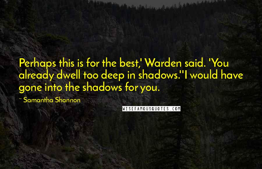 Samantha Shannon Quotes: Perhaps this is for the best,' Warden said. 'You already dwell too deep in shadows.''I would have gone into the shadows for you.