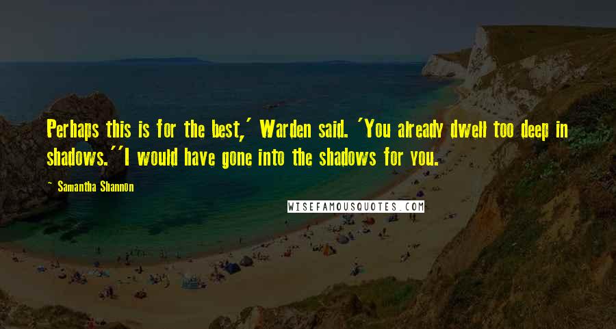 Samantha Shannon Quotes: Perhaps this is for the best,' Warden said. 'You already dwell too deep in shadows.''I would have gone into the shadows for you.