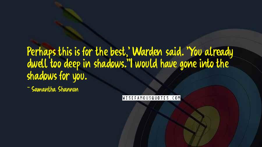 Samantha Shannon Quotes: Perhaps this is for the best,' Warden said. 'You already dwell too deep in shadows.''I would have gone into the shadows for you.