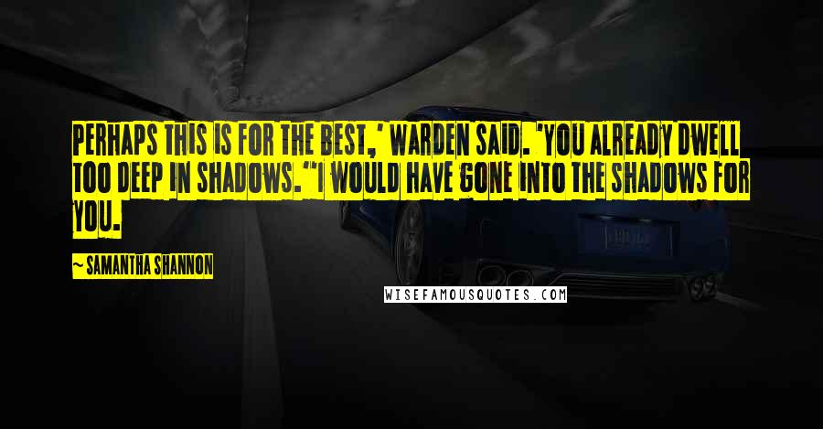 Samantha Shannon Quotes: Perhaps this is for the best,' Warden said. 'You already dwell too deep in shadows.''I would have gone into the shadows for you.