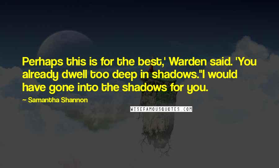 Samantha Shannon Quotes: Perhaps this is for the best,' Warden said. 'You already dwell too deep in shadows.''I would have gone into the shadows for you.
