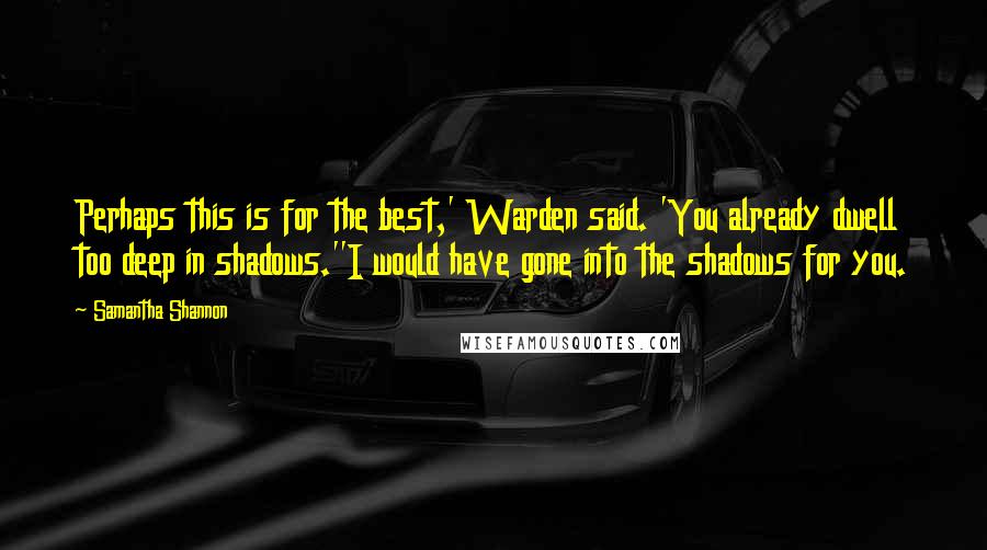 Samantha Shannon Quotes: Perhaps this is for the best,' Warden said. 'You already dwell too deep in shadows.''I would have gone into the shadows for you.