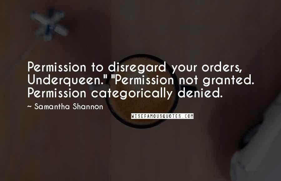 Samantha Shannon Quotes: Permission to disregard your orders, Underqueen." "Permission not granted. Permission categorically denied.