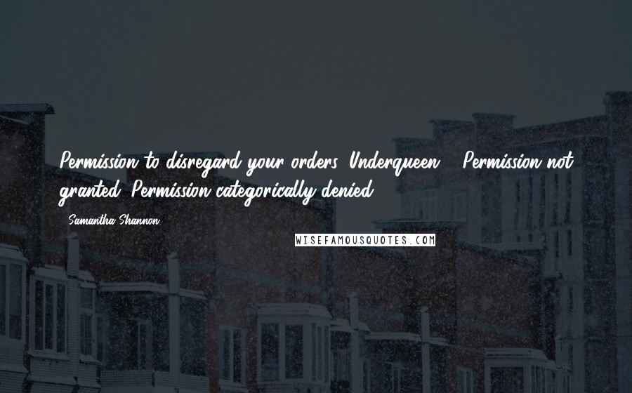 Samantha Shannon Quotes: Permission to disregard your orders, Underqueen." "Permission not granted. Permission categorically denied.