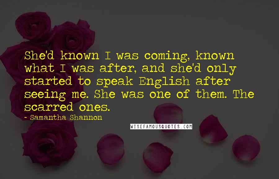 Samantha Shannon Quotes: She'd known I was coming, known what I was after, and she'd only started to speak English after seeing me. She was one of them. The scarred ones.