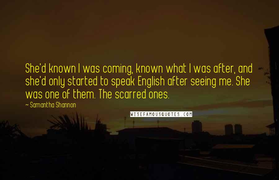 Samantha Shannon Quotes: She'd known I was coming, known what I was after, and she'd only started to speak English after seeing me. She was one of them. The scarred ones.