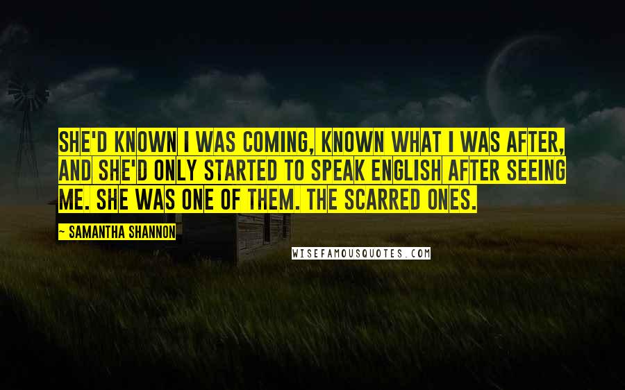 Samantha Shannon Quotes: She'd known I was coming, known what I was after, and she'd only started to speak English after seeing me. She was one of them. The scarred ones.