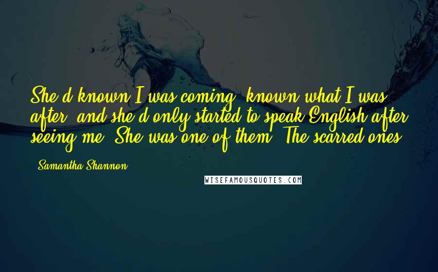 Samantha Shannon Quotes: She'd known I was coming, known what I was after, and she'd only started to speak English after seeing me. She was one of them. The scarred ones.