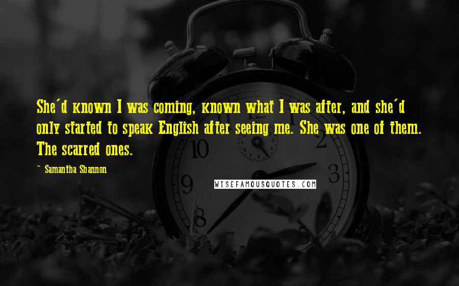 Samantha Shannon Quotes: She'd known I was coming, known what I was after, and she'd only started to speak English after seeing me. She was one of them. The scarred ones.