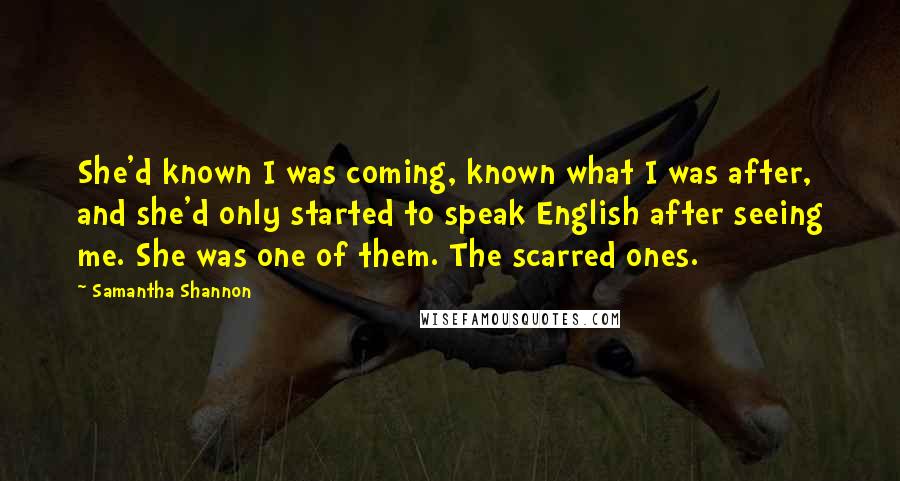 Samantha Shannon Quotes: She'd known I was coming, known what I was after, and she'd only started to speak English after seeing me. She was one of them. The scarred ones.