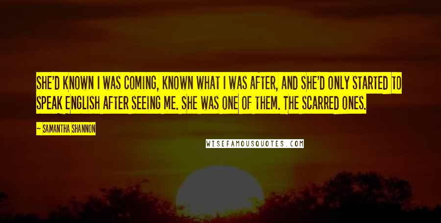 Samantha Shannon Quotes: She'd known I was coming, known what I was after, and she'd only started to speak English after seeing me. She was one of them. The scarred ones.