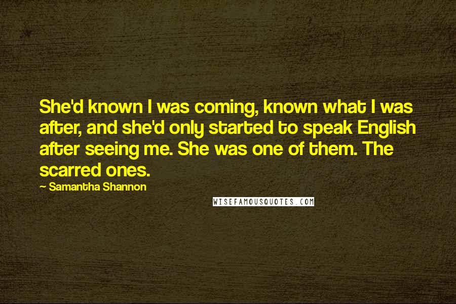Samantha Shannon Quotes: She'd known I was coming, known what I was after, and she'd only started to speak English after seeing me. She was one of them. The scarred ones.