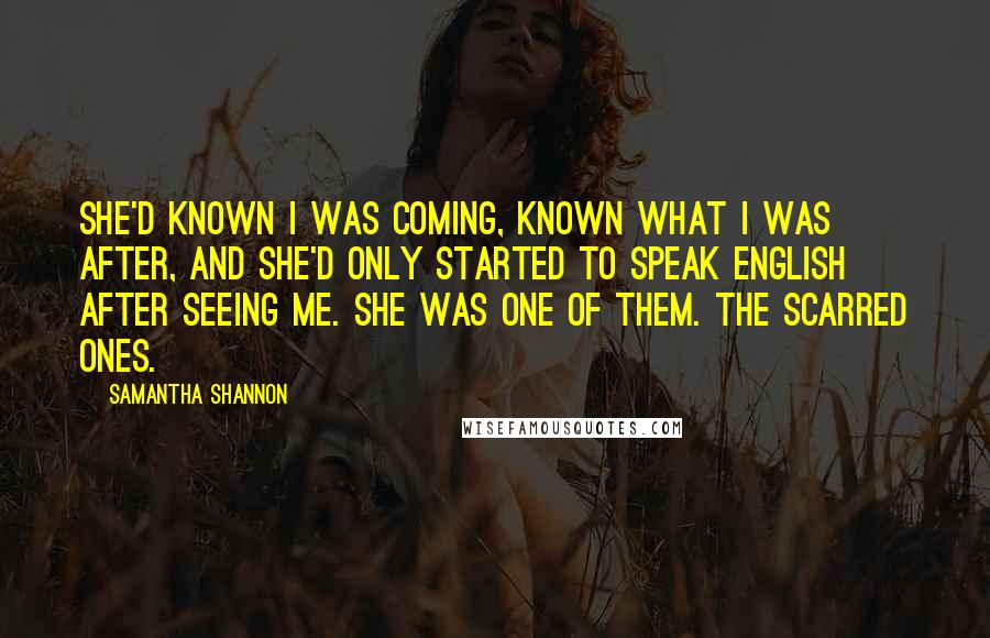 Samantha Shannon Quotes: She'd known I was coming, known what I was after, and she'd only started to speak English after seeing me. She was one of them. The scarred ones.