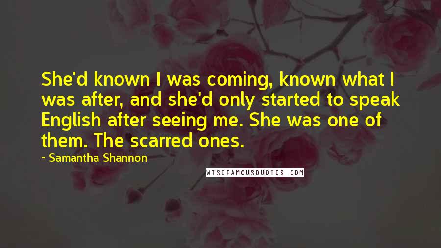 Samantha Shannon Quotes: She'd known I was coming, known what I was after, and she'd only started to speak English after seeing me. She was one of them. The scarred ones.