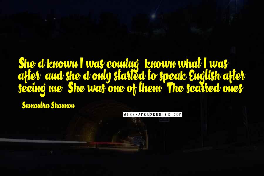 Samantha Shannon Quotes: She'd known I was coming, known what I was after, and she'd only started to speak English after seeing me. She was one of them. The scarred ones.