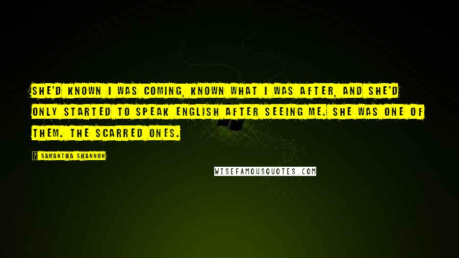 Samantha Shannon Quotes: She'd known I was coming, known what I was after, and she'd only started to speak English after seeing me. She was one of them. The scarred ones.