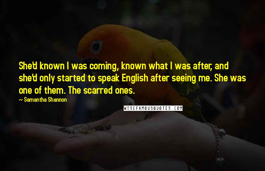 Samantha Shannon Quotes: She'd known I was coming, known what I was after, and she'd only started to speak English after seeing me. She was one of them. The scarred ones.