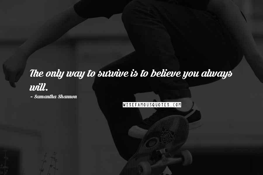 Samantha Shannon Quotes: The only way to survive is to believe you always will.