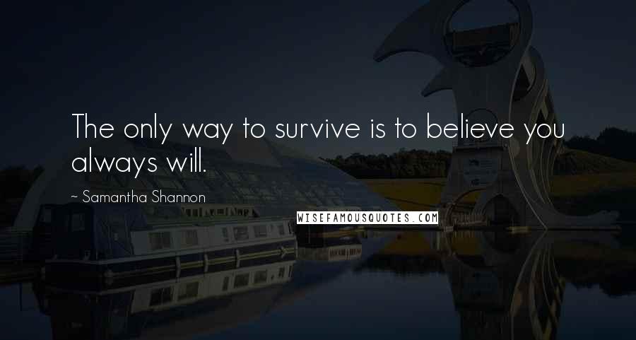 Samantha Shannon Quotes: The only way to survive is to believe you always will.