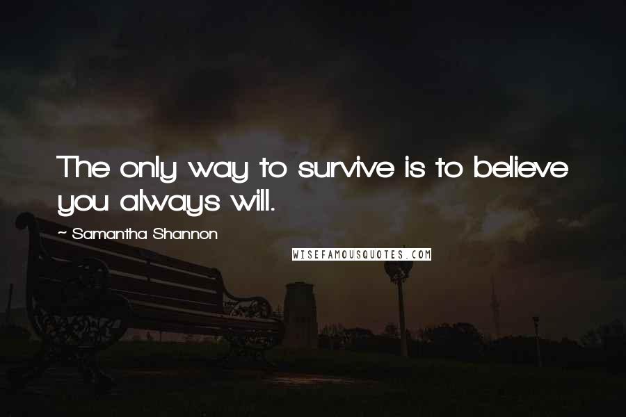 Samantha Shannon Quotes: The only way to survive is to believe you always will.