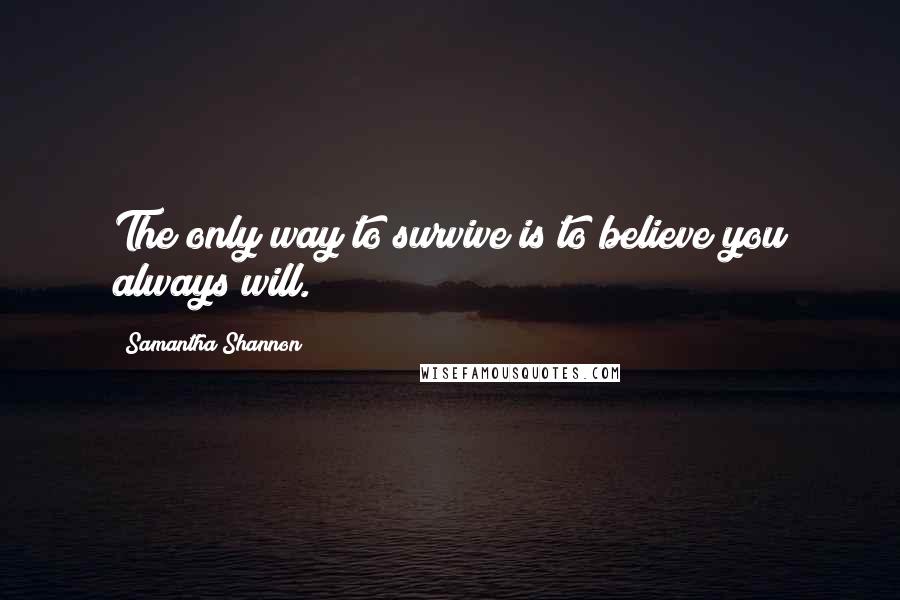 Samantha Shannon Quotes: The only way to survive is to believe you always will.