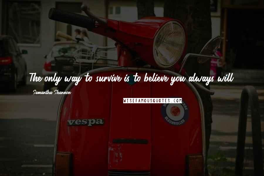 Samantha Shannon Quotes: The only way to survive is to believe you always will.