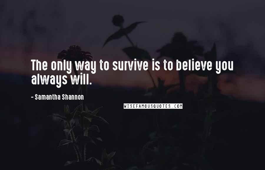 Samantha Shannon Quotes: The only way to survive is to believe you always will.