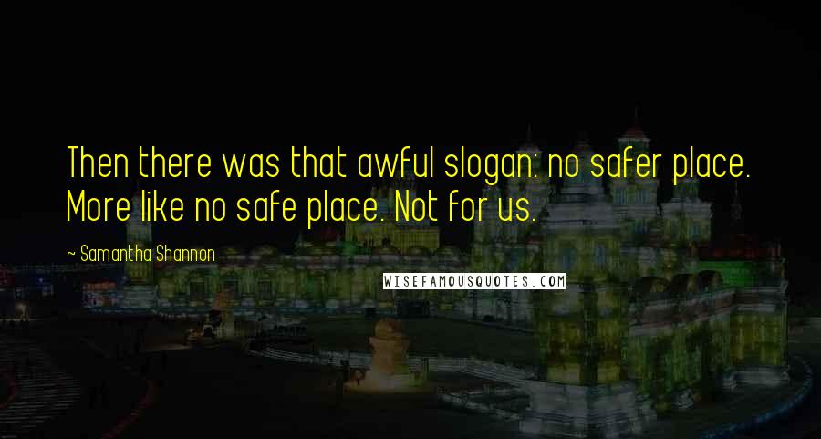 Samantha Shannon Quotes: Then there was that awful slogan: no safer place. More like no safe place. Not for us.