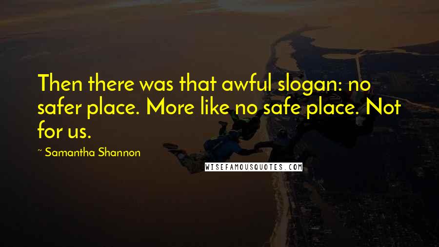 Samantha Shannon Quotes: Then there was that awful slogan: no safer place. More like no safe place. Not for us.