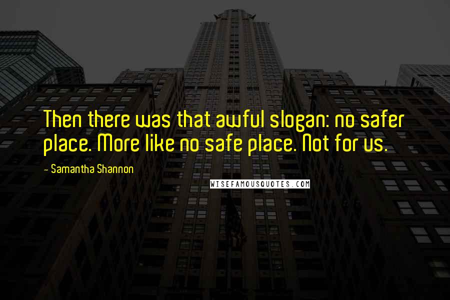 Samantha Shannon Quotes: Then there was that awful slogan: no safer place. More like no safe place. Not for us.