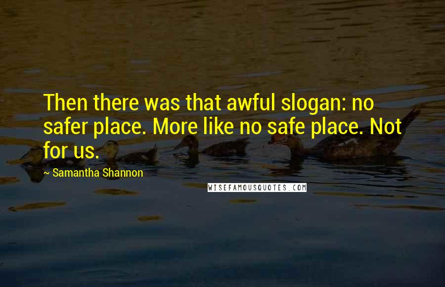 Samantha Shannon Quotes: Then there was that awful slogan: no safer place. More like no safe place. Not for us.