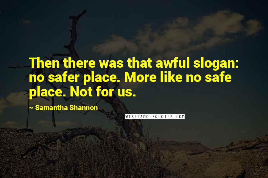 Samantha Shannon Quotes: Then there was that awful slogan: no safer place. More like no safe place. Not for us.