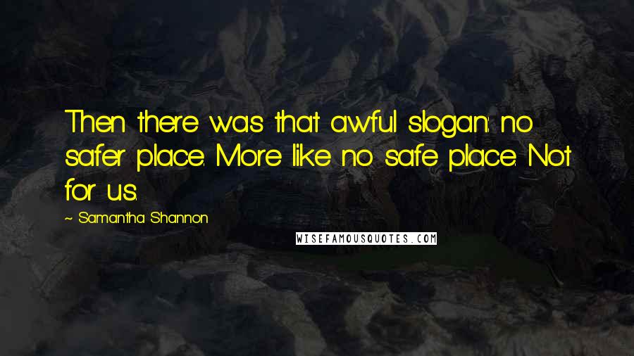 Samantha Shannon Quotes: Then there was that awful slogan: no safer place. More like no safe place. Not for us.