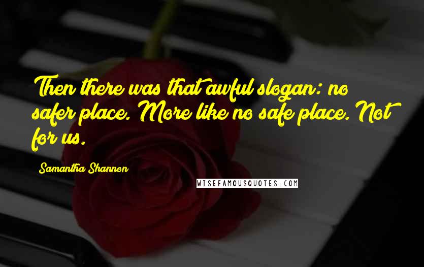 Samantha Shannon Quotes: Then there was that awful slogan: no safer place. More like no safe place. Not for us.