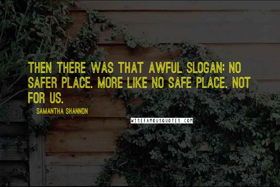 Samantha Shannon Quotes: Then there was that awful slogan: no safer place. More like no safe place. Not for us.