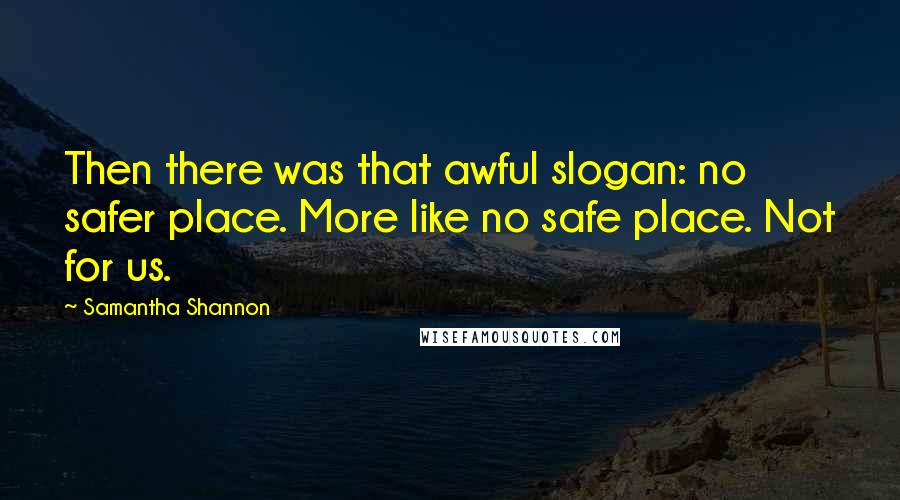 Samantha Shannon Quotes: Then there was that awful slogan: no safer place. More like no safe place. Not for us.