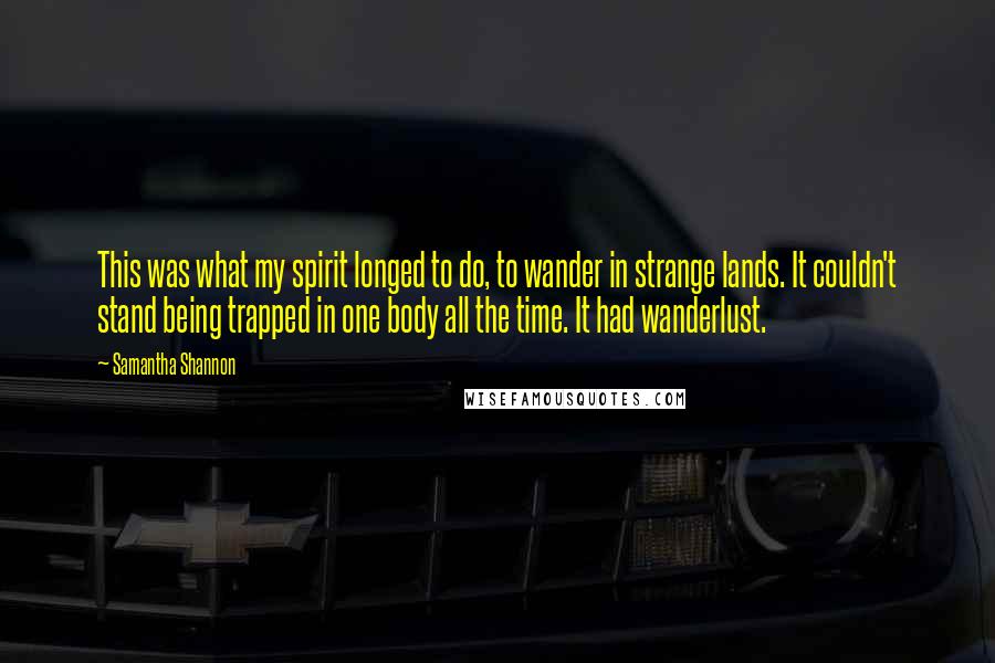 Samantha Shannon Quotes: This was what my spirit longed to do, to wander in strange lands. It couldn't stand being trapped in one body all the time. It had wanderlust.