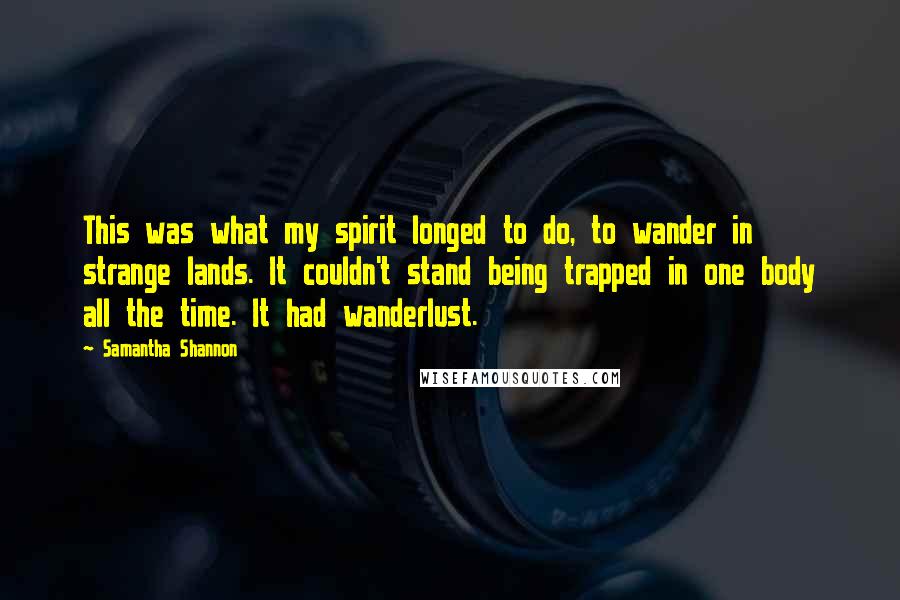 Samantha Shannon Quotes: This was what my spirit longed to do, to wander in strange lands. It couldn't stand being trapped in one body all the time. It had wanderlust.