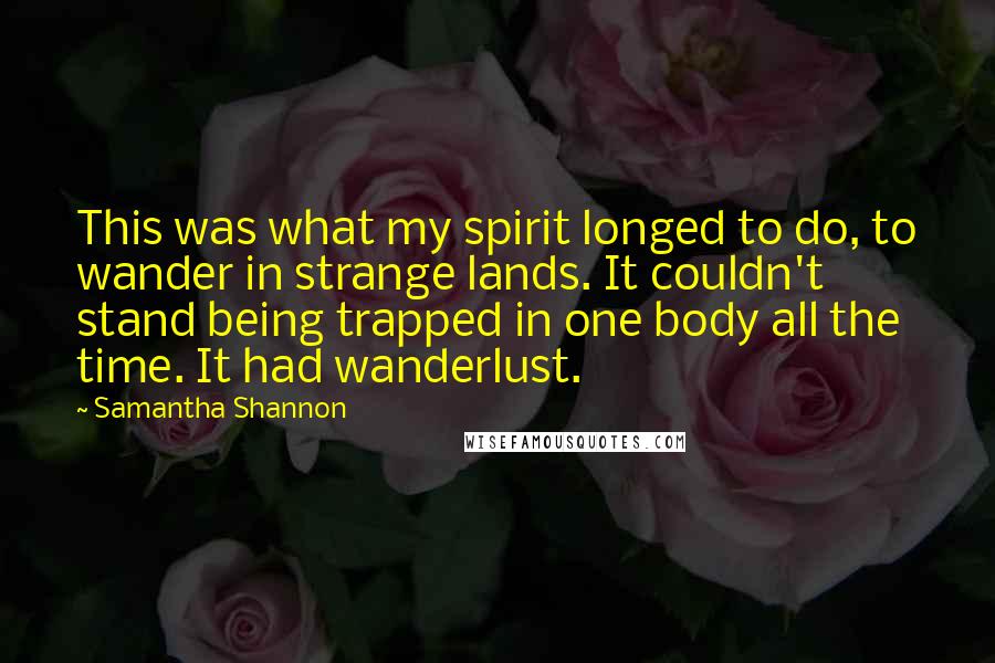 Samantha Shannon Quotes: This was what my spirit longed to do, to wander in strange lands. It couldn't stand being trapped in one body all the time. It had wanderlust.