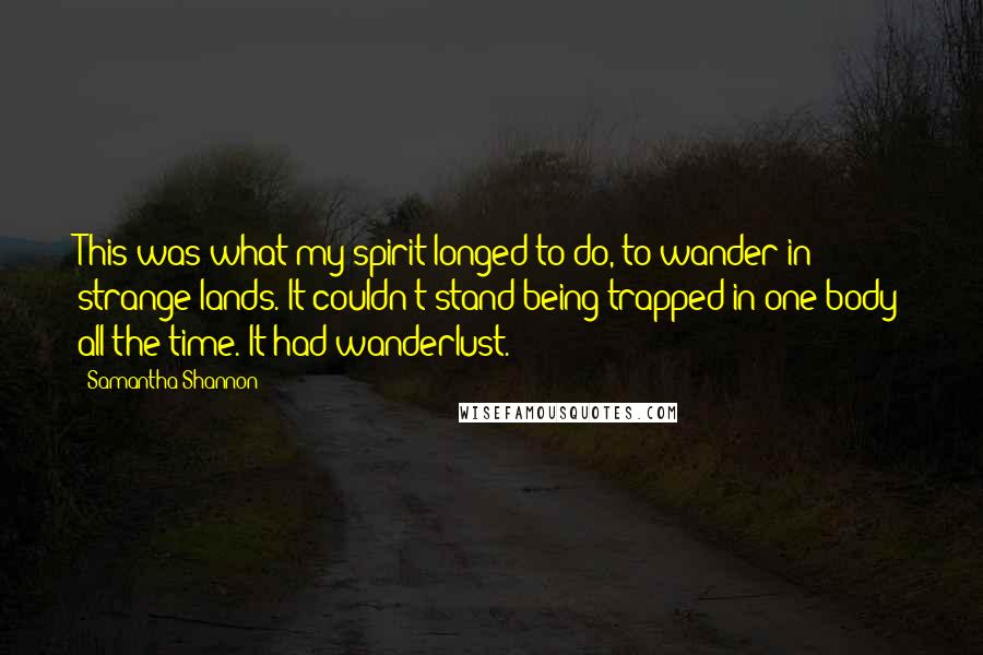 Samantha Shannon Quotes: This was what my spirit longed to do, to wander in strange lands. It couldn't stand being trapped in one body all the time. It had wanderlust.