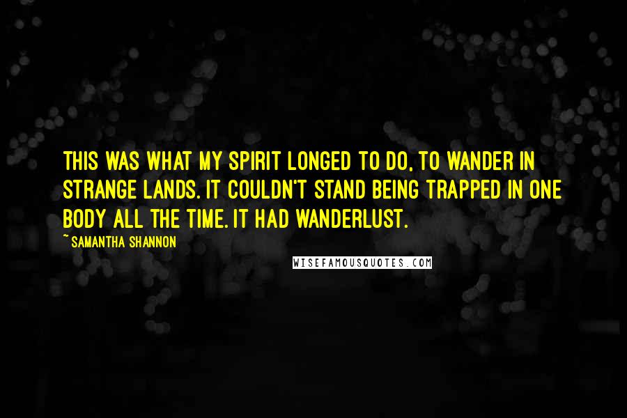 Samantha Shannon Quotes: This was what my spirit longed to do, to wander in strange lands. It couldn't stand being trapped in one body all the time. It had wanderlust.