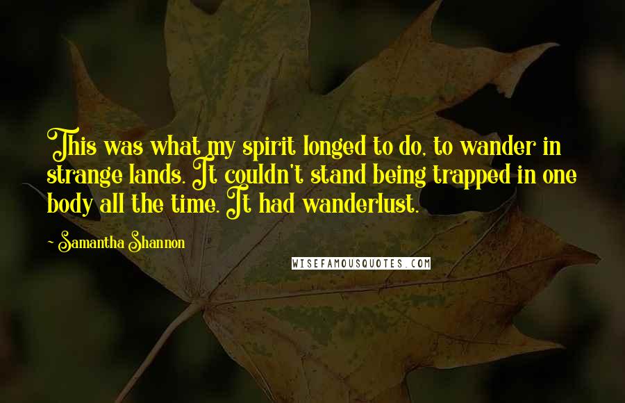 Samantha Shannon Quotes: This was what my spirit longed to do, to wander in strange lands. It couldn't stand being trapped in one body all the time. It had wanderlust.