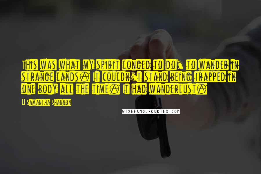 Samantha Shannon Quotes: This was what my spirit longed to do, to wander in strange lands. It couldn't stand being trapped in one body all the time. It had wanderlust.