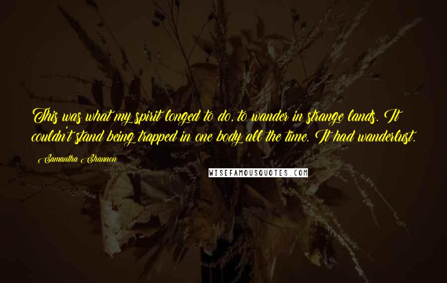 Samantha Shannon Quotes: This was what my spirit longed to do, to wander in strange lands. It couldn't stand being trapped in one body all the time. It had wanderlust.