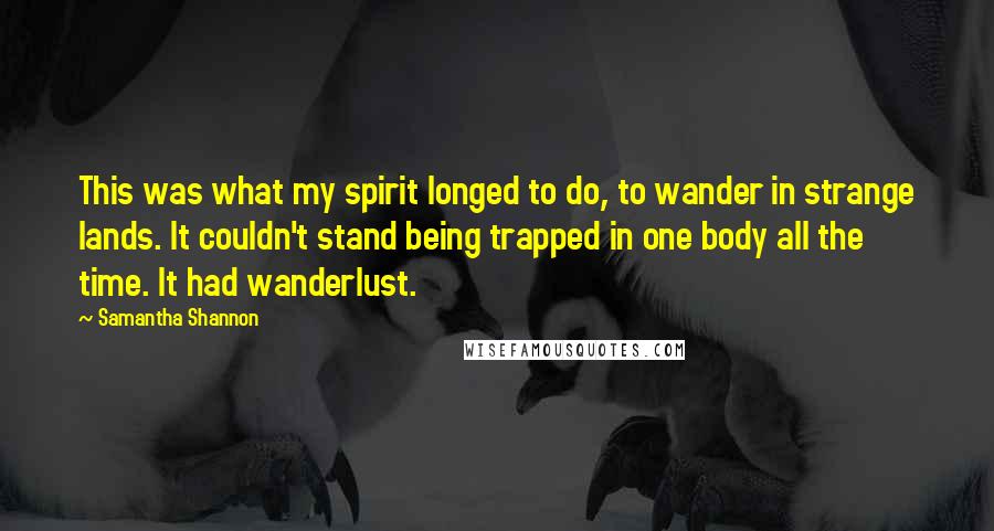 Samantha Shannon Quotes: This was what my spirit longed to do, to wander in strange lands. It couldn't stand being trapped in one body all the time. It had wanderlust.