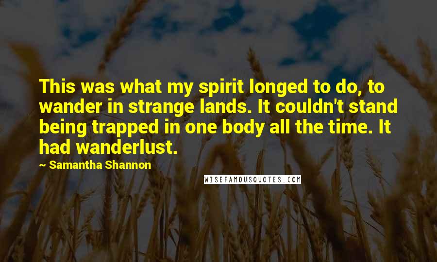 Samantha Shannon Quotes: This was what my spirit longed to do, to wander in strange lands. It couldn't stand being trapped in one body all the time. It had wanderlust.