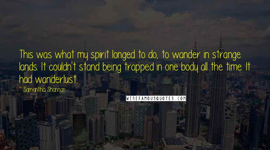 Samantha Shannon Quotes: This was what my spirit longed to do, to wander in strange lands. It couldn't stand being trapped in one body all the time. It had wanderlust.